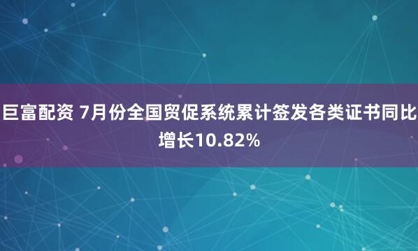 巨富配资 7月份全国贸促系统累计签发各类证书同比增长10.82%