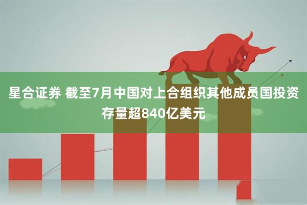 星合证券 截至7月中国对上合组织其他成员国投资存量超840亿美元