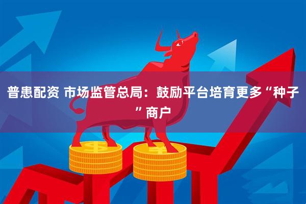 普患配资 市场监管总局：鼓励平台培育更多“种子”商户