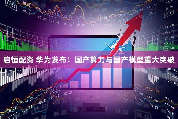启恒配资 华为发布！国产算力与国产模型重大突破