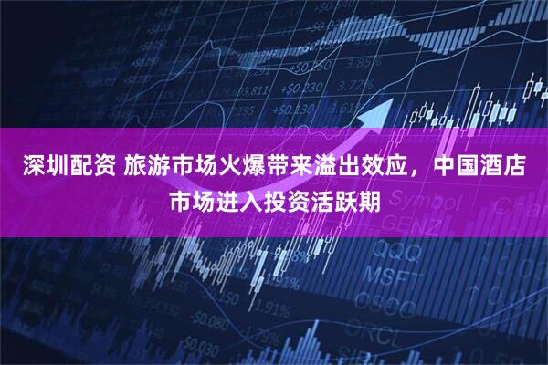 深圳配资 旅游市场火爆带来溢出效应，中国酒店市场进入投资活跃期