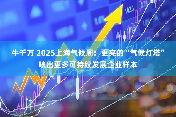 牛千万 2025上海气候周：更亮的“气候灯塔”映出更多可持续发展企业样本