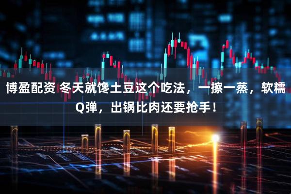 博盈配资 冬天就馋土豆这个吃法，一擦一蒸，软糯Q弹，出锅比肉还要抢手！