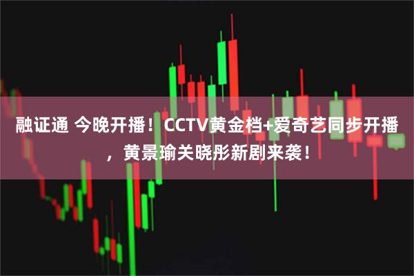 融证通 今晚开播！CCTV黄金档+爱奇艺同步开播，黄景瑜关晓彤新剧来袭！