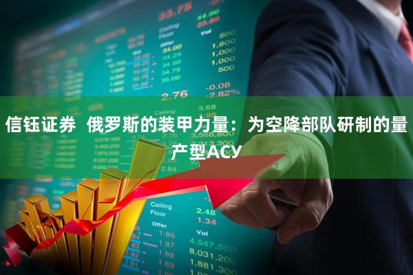 信钰证券  俄罗斯的装甲力量：为空降部队研制的量产型АСУ