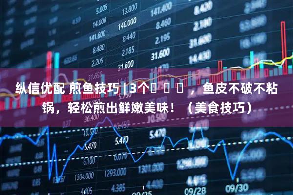 纵信优配 煎鱼技巧 | 3个️️️，鱼皮不破不粘锅，轻松煎出鲜嫩美味！（美食技巧）