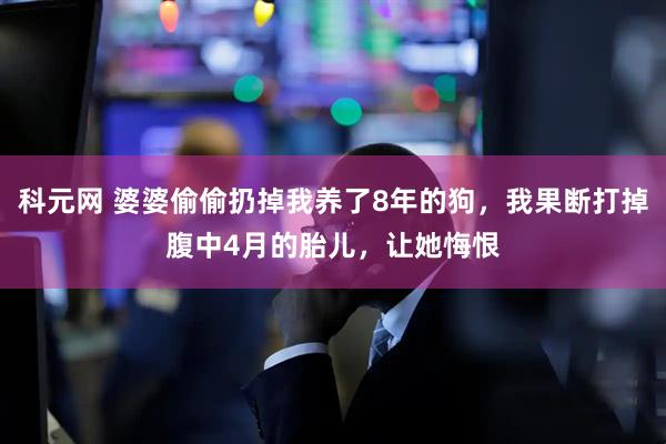 科元网 婆婆偷偷扔掉我养了8年的狗，我果断打掉腹中4月的胎儿，让她悔恨