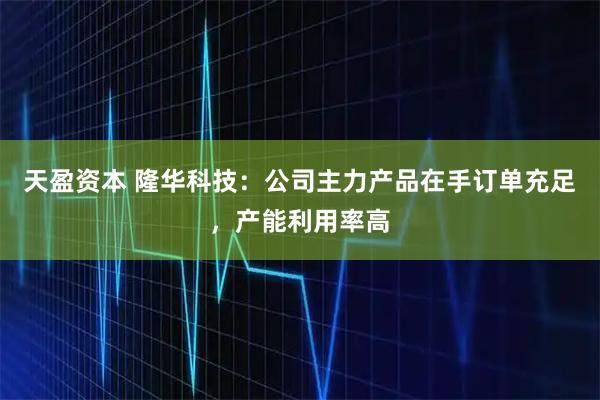 天盈资本 隆华科技：公司主力产品在手订单充足，产能利用率高