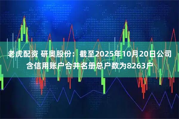 老虎配资 研奥股份：截至2025年10月20日公司含信用账户合并名册总户数为8263户