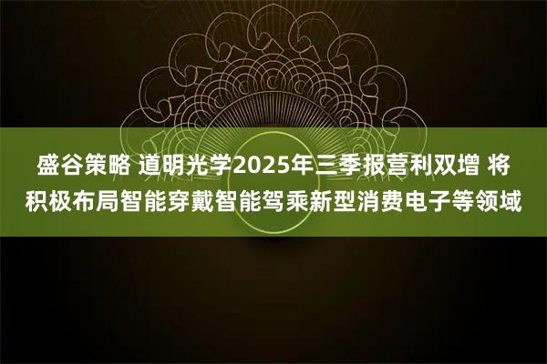 盛谷策略 道明光学2025年三季报营利双增 将积极布局智能穿戴智能驾乘新型消费电子等领域