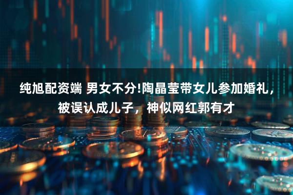 纯旭配资端 男女不分!陶晶莹带女儿参加婚礼，被误认成儿子，神似网红郭有才
