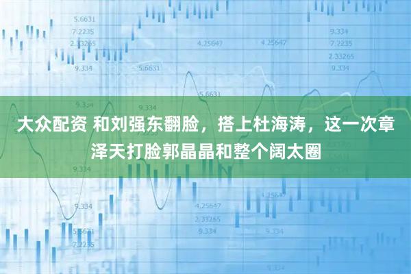 大众配资 和刘强东翻脸，搭上杜海涛，这一次章泽天打脸郭晶晶和整个阔太圈
