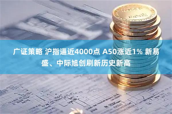 广证策略 沪指逼近4000点 A50涨近1% 新易盛、中际旭创刷新历史新高