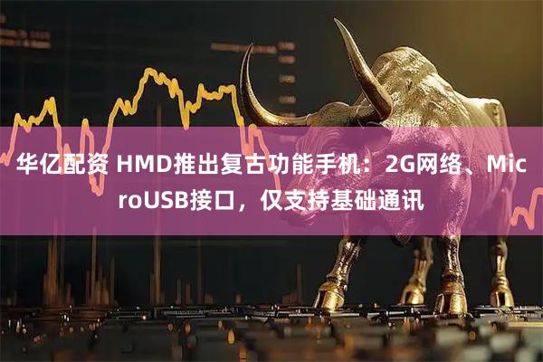 华亿配资 HMD推出复古功能手机:2G网络、MicroUSB接口,仅支持基础通讯