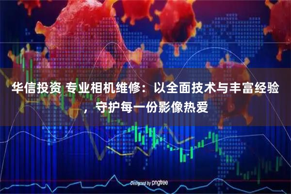 华信投资 专业相机维修：以全面技术与丰富经验，守护每一份影像热爱