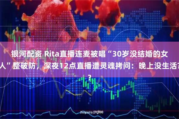 银河配资 Rita直播连麦被唱“30岁没结婚的女人”整破防,深夜12点直播遭灵魂拷问:晚上没生活?