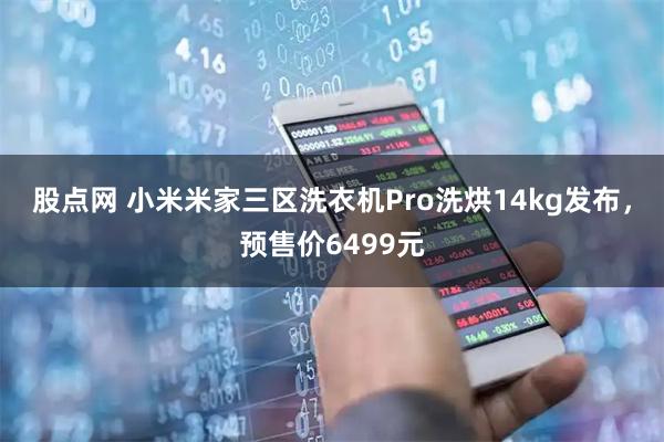 股点网 小米米家三区洗衣机Pro洗烘14kg发布，预售价6499元