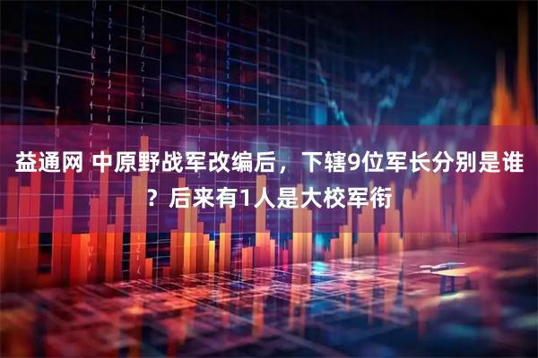 益通网 中原野战军改编后,下辖9位军长分别是谁?后来有1人是大校军衔