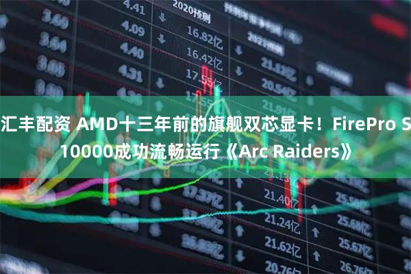 汇丰配资 AMD十三年前的旗舰双芯显卡!FirePro S10000成功流畅运行《Arc Raiders》