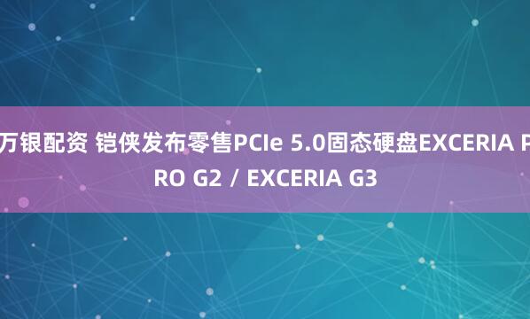 万银配资 铠侠发布零售PCIe 5.0固态硬盘EXCERIA PRO G2 / EXCERIA G3