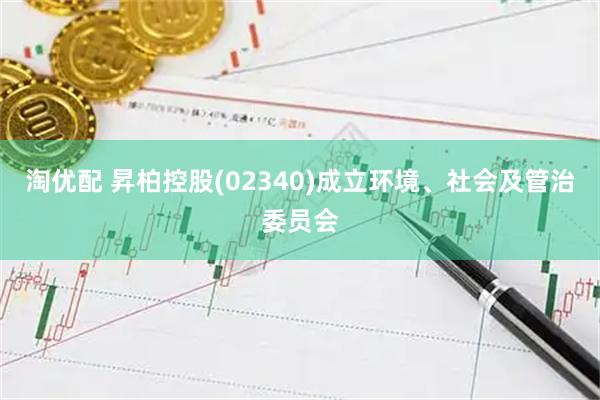 淘优配 昇柏控股(02340)成立环境、社会及管治委员会