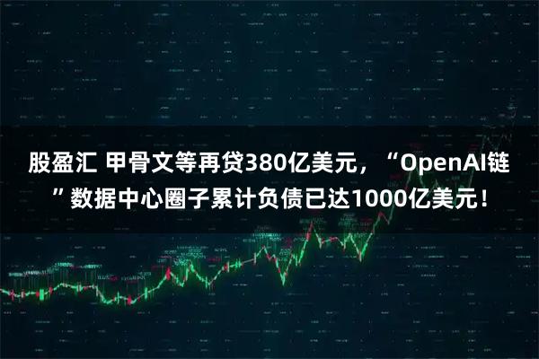 股盈汇 甲骨文等再贷380亿美元,“OpenAI链”数据中心圈子累计负债已达1000亿美元!