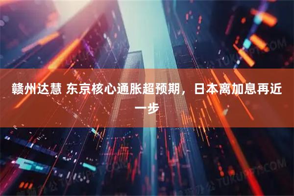 赣州达慧 东京核心通胀超预期,日本离加息再近一步