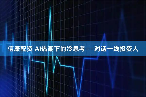 信康配资 AI热潮下的冷思考——对话一线投资人