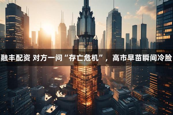 融丰配资 对方一问“存亡危机”,高市早苗瞬间冷脸