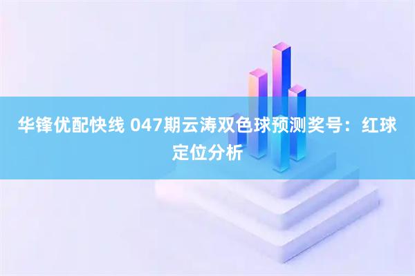 华锋优配快线 047期云涛双色球预测奖号：红球定位分析