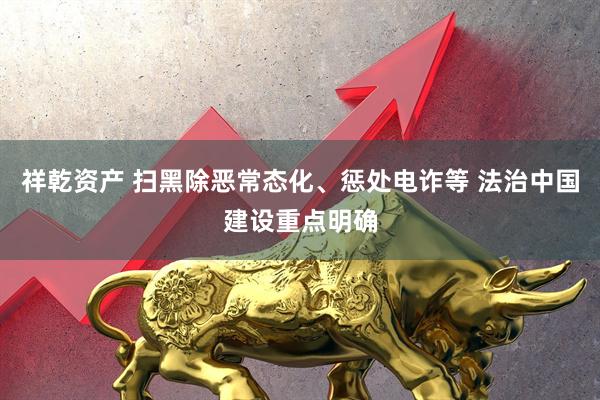 祥乾资产 扫黑除恶常态化、惩处电诈等 法治中国建设重点明确