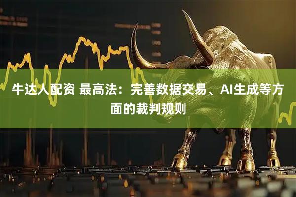 牛达人配资 最高法：完善数据交易、AI生成等方面的裁判规则