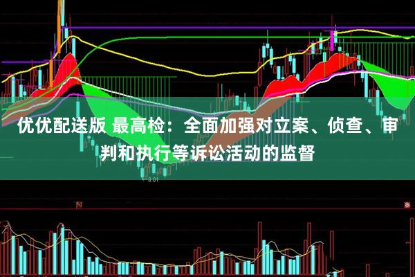 优优配送版 最高检:全面加强对立案、侦查、审判和执行等诉讼活动的监督